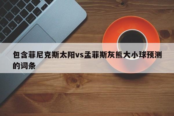 包含菲尼克斯太阳vs孟菲斯灰熊大小球预测的词条