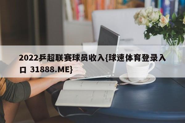 2022乒超联赛球员收入{球速体育登录入口 31888.ME}