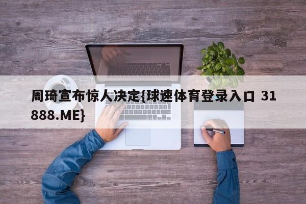 周琦宣布惊人决定{球速体育登录入口 31888.ME}