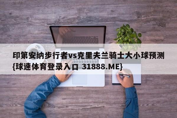 印第安纳步行者vs克里夫兰骑士大小球预测{球速体育登录入口 31888.ME}