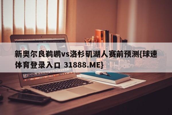 新奥尔良鹈鹕vs洛杉矶湖人赛前预测{球速体育登录入口 31888.ME}