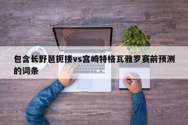 包含长野琶扼搂vs宫崎特格瓦雅罗赛前预测的词条