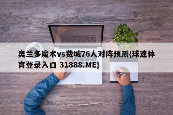 奥兰多魔术vs费城76人对阵预测{球速体育登录入口 31888.ME}