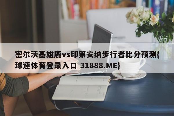 密尔沃基雄鹿vs印第安纳步行者比分预测{球速体育登录入口 31888.ME}