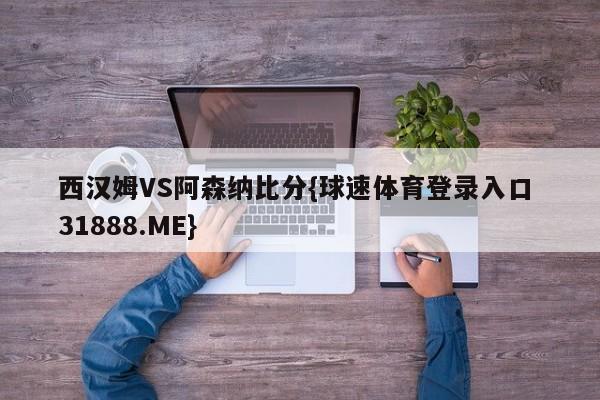 西汉姆VS阿森纳比分{球速体育登录入口 31888.ME}