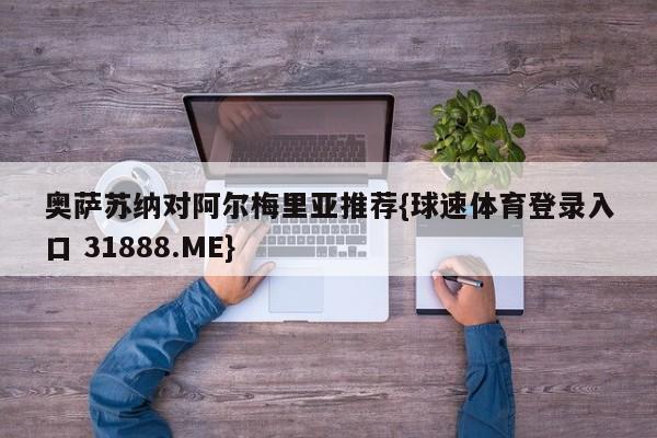 奥萨苏纳对阿尔梅里亚推荐{球速体育登录入口 31888.ME}