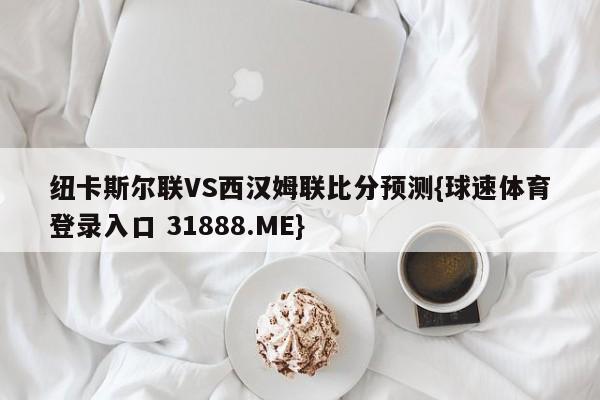 纽卡斯尔联VS西汉姆联比分预测{球速体育登录入口 31888.ME}