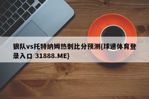 狼队vs托特纳姆热刺比分预测{球速体育登录入口 31888.ME}