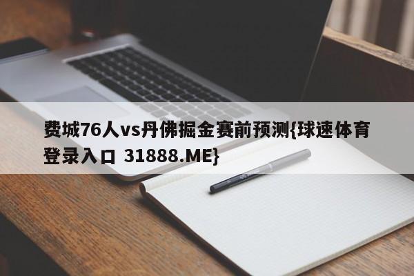 费城76人vs丹佛掘金赛前预测{球速体育登录入口 31888.ME}