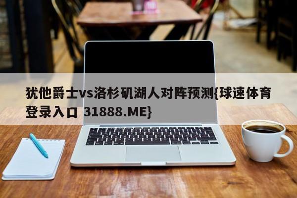 犹他爵士vs洛杉矶湖人对阵预测{球速体育登录入口 31888.ME}