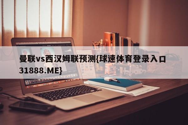 曼联vs西汉姆联预测{球速体育登录入口 31888.ME}