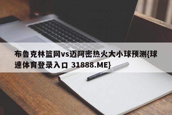 布鲁克林篮网vs迈阿密热火大小球预测{球速体育登录入口 31888.ME}