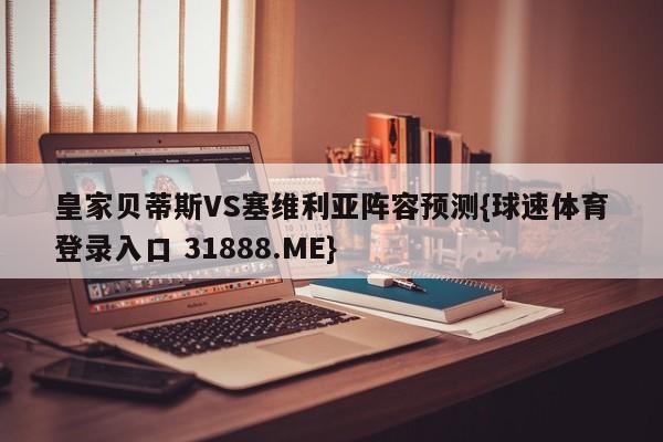 皇家贝蒂斯VS塞维利亚阵容预测{球速体育登录入口 31888.ME}