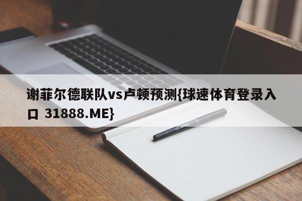 谢菲尔德联队vs卢顿预测{球速体育登录入口 31888.ME}