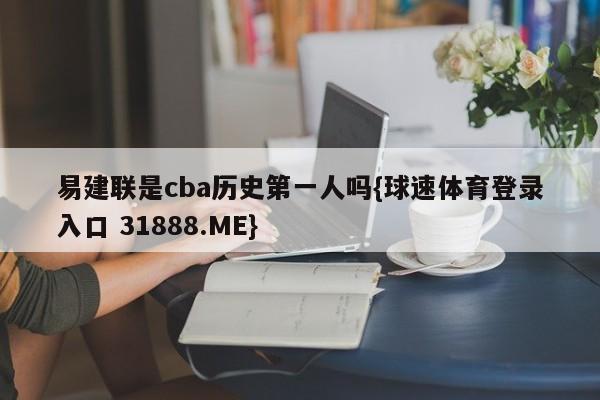 易建联是cba历史第一人吗{球速体育登录入口 31888.ME}