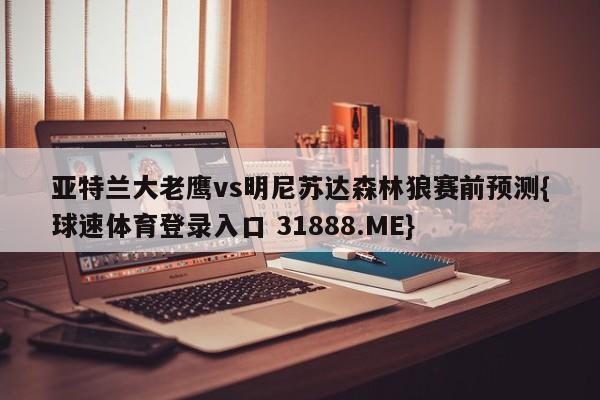 亚特兰大老鹰vs明尼苏达森林狼赛前预测{球速体育登录入口 31888.ME}