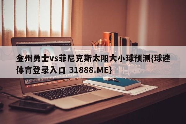 金州勇士vs菲尼克斯太阳大小球预测{球速体育登录入口 31888.ME}