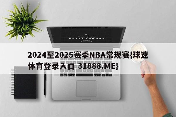 2024至2025赛季NBA常规赛{球速体育登录入口 31888.ME}