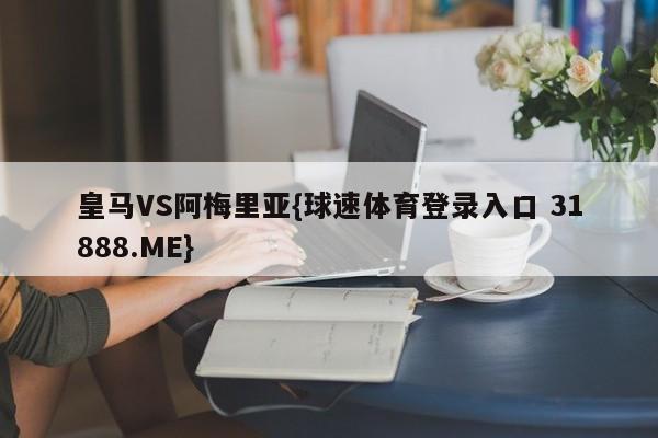 皇马VS阿梅里亚{球速体育登录入口 31888.ME}