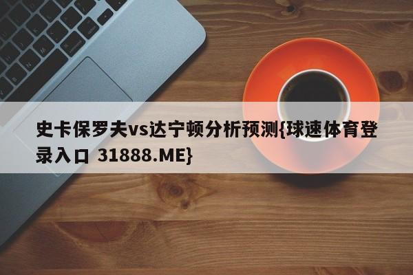 史卡保罗夫vs达宁顿分析预测{球速体育登录入口 31888.ME}