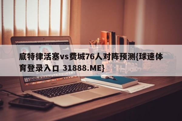 底特律活塞vs费城76人对阵预测{球速体育登录入口 31888.ME}