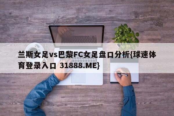 兰斯女足vs巴黎FC女足盘口分析{球速体育登录入口 31888.ME}