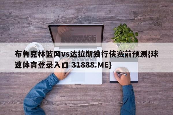 布鲁克林篮网vs达拉斯独行侠赛前预测{球速体育登录入口 31888.ME}