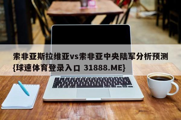 索非亚斯拉维亚vs索非亚中央陆军分析预测{球速体育登录入口 31888.ME}