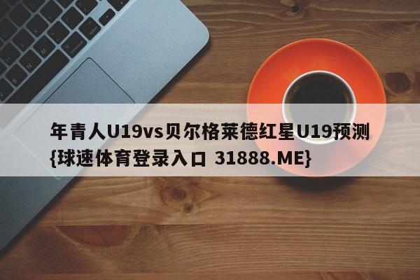 年青人U19vs贝尔格莱德红星U19预测{球速体育登录入口 31888.ME}