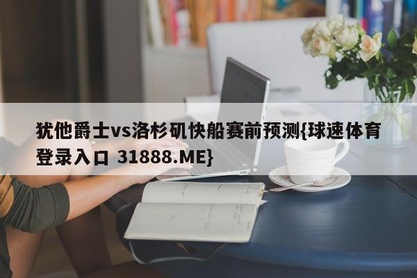 犹他爵士vs洛杉矶快船赛前预测{球速体育登录入口 31888.ME}