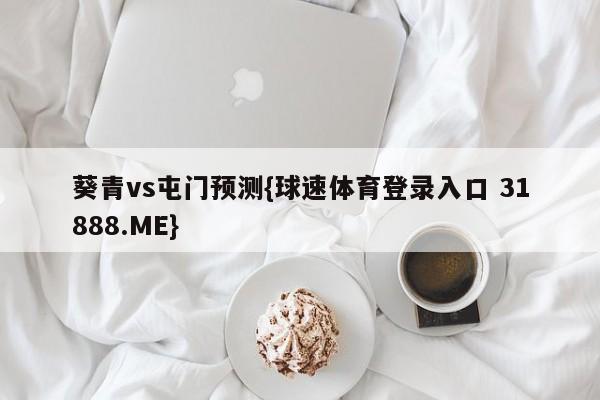 葵青vs屯门预测{球速体育登录入口 31888.ME}