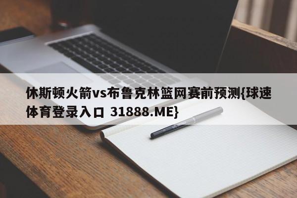 休斯顿火箭vs布鲁克林篮网赛前预测{球速体育登录入口 31888.ME}