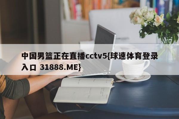 中国男篮正在直播cctv5{球速体育登录入口 31888.ME}