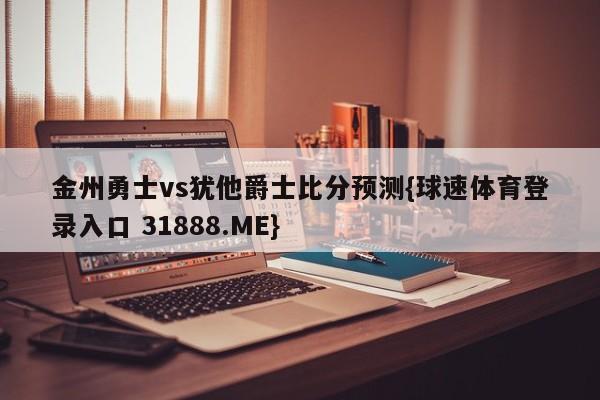 金州勇士vs犹他爵士比分预测{球速体育登录入口 31888.ME}