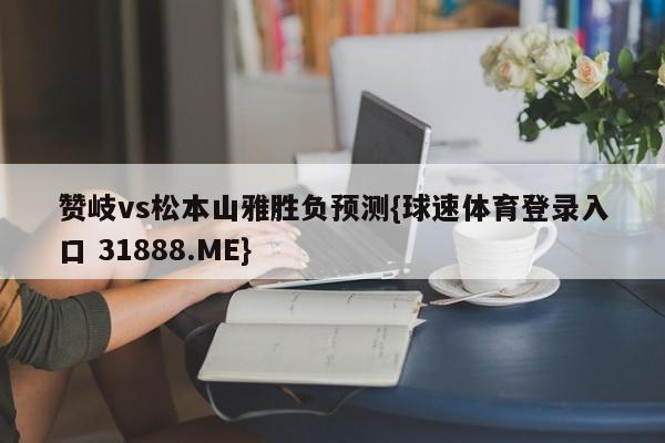 赞岐vs松本山雅胜负预测{球速体育登录入口 31888.ME}