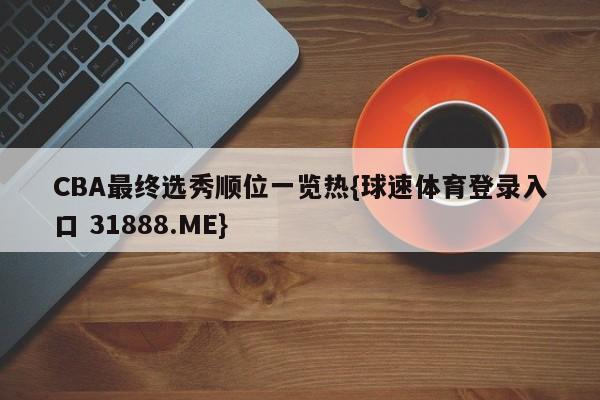 CBA最终选秀顺位一览热{球速体育登录入口 31888.ME}