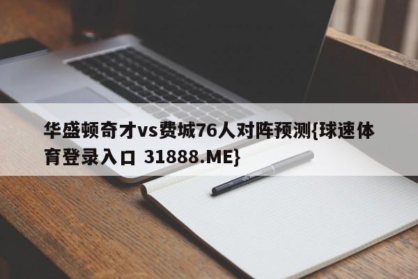 华盛顿奇才vs费城76人对阵预测{球速体育登录入口 31888.ME}