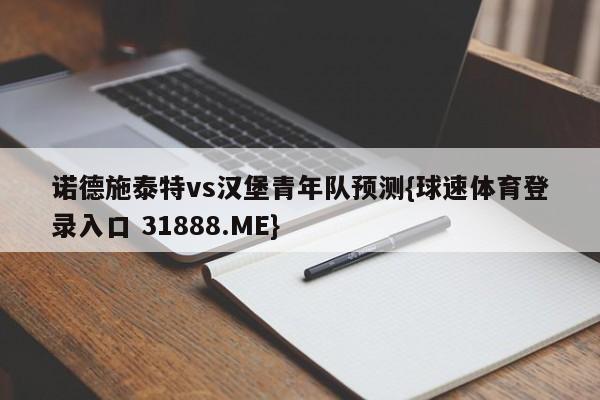 诺德施泰特vs汉堡青年队预测{球速体育登录入口 31888.ME}