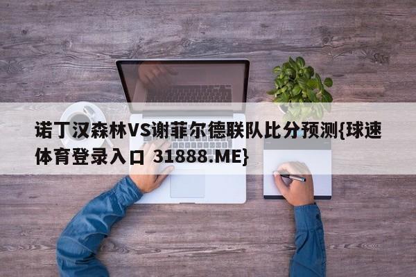 诺丁汉森林VS谢菲尔德联队比分预测{球速体育登录入口 31888.ME}