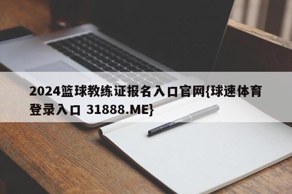 2024篮球教练证报名入口官网{球速体育登录入口 31888.ME}