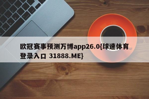 欧冠赛事预测万博app26.0{球速体育登录入口 31888.ME}