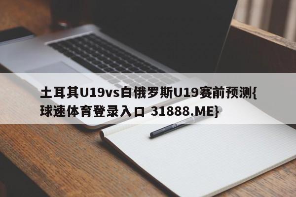 土耳其U19vs白俄罗斯U19赛前预测{球速体育登录入口 31888.ME}