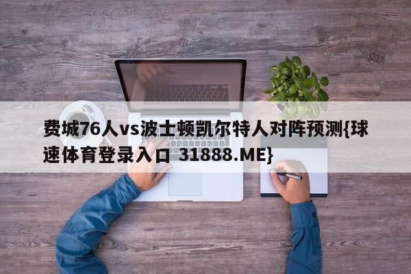 费城76人vs波士顿凯尔特人对阵预测{球速体育登录入口 31888.ME}