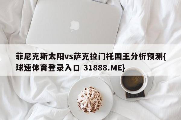 菲尼克斯太阳vs萨克拉门托国王分析预测{球速体育登录入口 31888.ME}