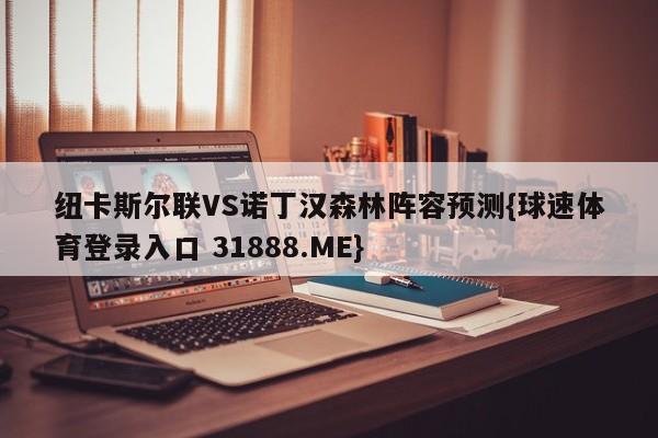 纽卡斯尔联VS诺丁汉森林阵容预测{球速体育登录入口 31888.ME}