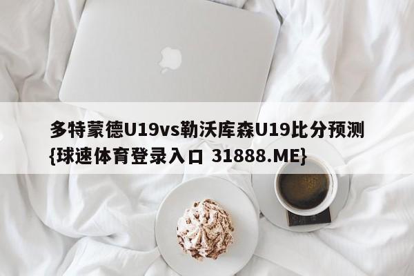 多特蒙德U19vs勒沃库森U19比分预测{球速体育登录入口 31888.ME}