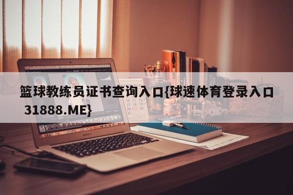 篮球教练员证书查询入口{球速体育登录入口 31888.ME}