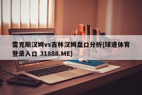 雷克斯汉姆vs吉林汉姆盘口分析{球速体育登录入口 31888.ME}