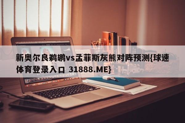 新奥尔良鹈鹕vs孟菲斯灰熊对阵预测{球速体育登录入口 31888.ME}