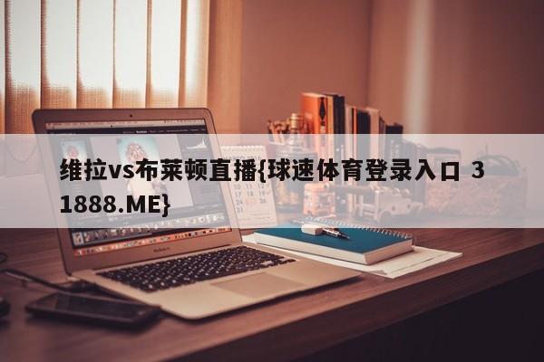 维拉vs布莱顿直播{球速体育登录入口 31888.ME}